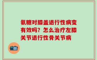 氨糖对膝盖退行性病变有效吗？怎么治疗左膝关节退行性骨关节病