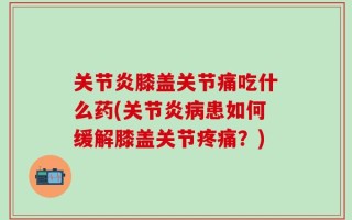 关节炎膝盖关节痛吃什么药(关节炎病患如何缓解膝盖关节疼痛？)