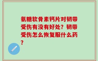 氨糖软骨素钙片对韧带受伤有没有好处？韧带受伤怎么恢复服什么药？