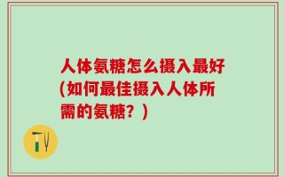 人体氨糖怎么摄入最好(如何最佳摄入人体所需的氨糖？)