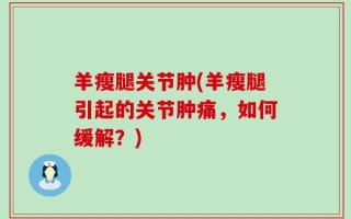 羊瘦腿关节肿(羊瘦腿引起的关节肿痛，如何缓解？)