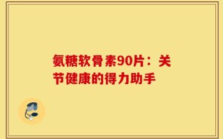 氨糖软骨素90片：关节健康的得力助手