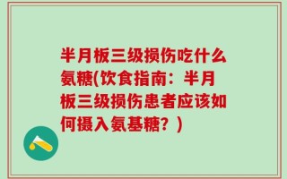 半月板三级损伤吃什么氨糖(饮食指南：半月板三级损伤患者应该如何摄入氨基糖？)