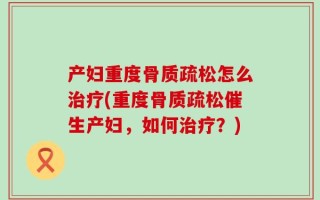 产妇重度骨质疏松怎么治疗(重度骨质疏松催生产妇，如何治疗？)