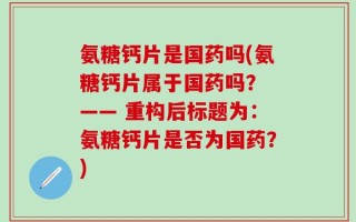 氨糖钙片是国药吗(氨糖钙片属于国药吗？ —— 重构后标题为：氨糖钙片是否为国药？)