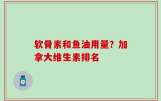 软骨素和鱼油用量？加拿大维生素排名