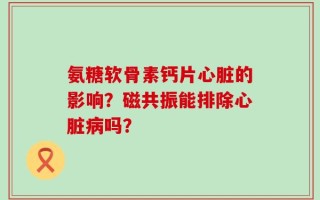 氨糖软骨素钙片心脏的影响？磁共振能排除心脏病吗？
