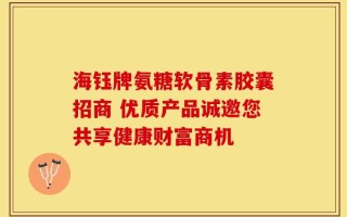 海钰牌氨糖软骨素胶囊招商 优质产品诚邀您共享健康财富商机