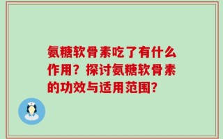 氨糖软骨素吃了有什么作用？探讨氨糖软骨素的功效与适用范围？