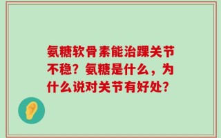 氨糖软骨素能治踝关节不稳？氨糖是什么，为什么说对关节有好处？