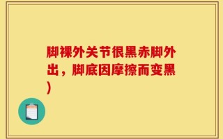 脚裸外关节很黑赤脚外出，脚底因摩擦而变黑)