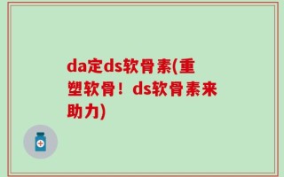 da定ds软骨素(重塑软骨！ds软骨素来助力)