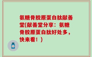 氨糖骨胶原蛋白肽献善堂(献善堂分享：氨糖骨胶原蛋白肽好处多，快来看！)