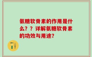 氨糖软骨素的作用是什么？？详解氨糖软骨素的功效与用途？