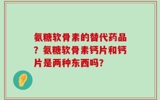 氨糖软骨素的替代药品？氨糖软骨素钙片和钙片是两种东西吗？