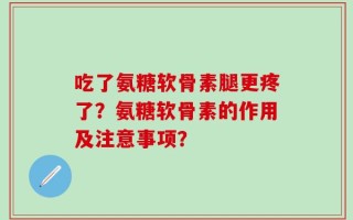 吃了氨糖软骨素腿更疼了？氨糖软骨素的作用及注意事项？
