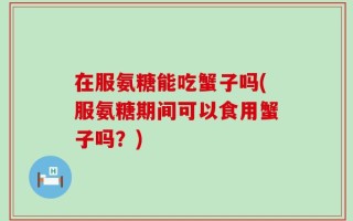 在服氨糖能吃蟹子吗(服氨糖期间可以食用蟹子吗？)