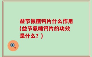 益节氨糖钙片什么作用(益节氨糖钙片的功效是什么？)