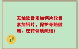 天灿软骨素加钙片软骨素加钙片，保护骨骼健康，逆转骨质疏松)