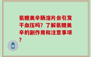 氨糖美辛肠溶片会引发干血压吗？了解氨糖美辛的副作用和注意事项？