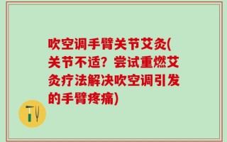 吹空调手臂关节艾灸(关节不适？尝试重燃艾灸疗法解决吹空调引发的手臂疼痛)