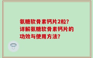 氨糖软骨素钙片2粒？详解氨糖软骨素钙片的功效与使用方法？