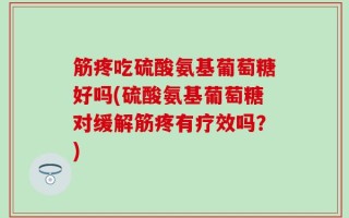 筋疼吃硫酸氨基葡萄糖好吗(硫酸氨基葡萄糖对缓解筋疼有疗效吗？)