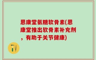 恩康堂氨糖软骨素(恩康堂推出软骨素补充剂，有助于关节健康)