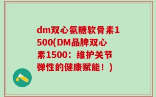 dm双心氨糖软骨素1500(DM品牌双心素1500：维护关节弹性的健康赋能！)