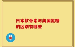 日本软骨素与美国氨糖的区别有哪些