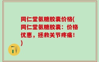 同仁堂氨糖胶囊价格(同仁堂氨糖胶囊：价格优惠，拯救关节疼痛！)