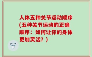 人体五种关节运动顺序(五种关节运动的正确顺序：如何让你的身体更加灵活？)