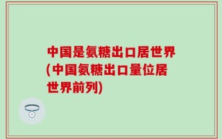 中国是氨糖出口居世界(中国氨糖出口量位居世界前列)