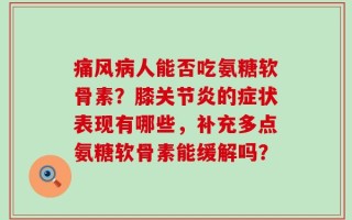 痛风病人能否吃氨糖软骨素？膝关节炎的症状表现有哪些，补充多点氨糖软骨素能缓解吗？
