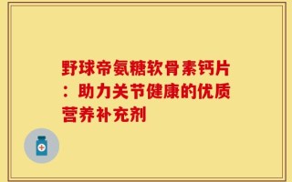 野球帝氨糖软骨素钙片：助力关节健康的优质营养补充剂