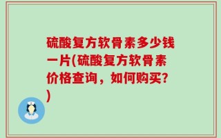 硫酸复方软骨素多少钱一片(硫酸复方软骨素价格查询，如何购买？)