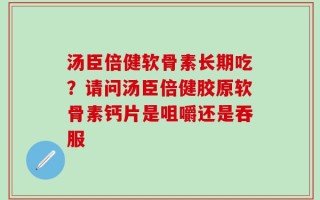 汤臣倍健软骨素长期吃？请问汤臣倍健胶原软骨素钙片是咀嚼还是吞服