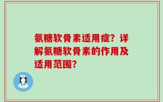 氨糖软骨素适用症？详解氨糖软骨素的作用及适用范围？