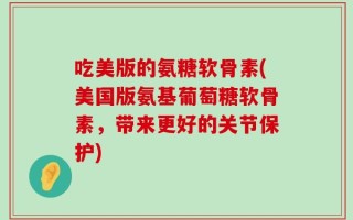 吃美版的氨糖软骨素(美国版氨基葡萄糖软骨素，带来更好的关节保护)