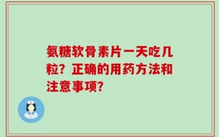 氨糖软骨素片一天吃几粒？正确的用药方法和注意事项？