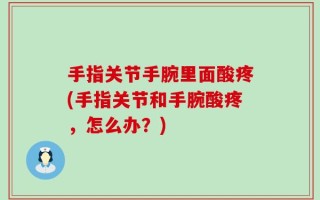 手指关节手腕里面酸疼(手指关节和手腕酸疼，怎么办？)