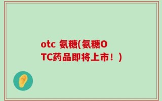 otc 氨糖(氨糖OTC药品即将上市！)
