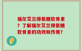 福尔艾兰得氨糖软骨素？了解福尔艾兰得氨糖软骨素的功效和作用？