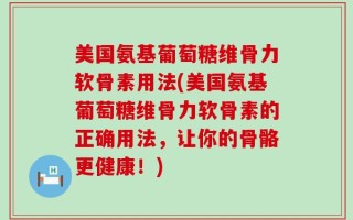 美国氨基葡萄糖维骨力软骨素用法(美国氨基葡萄糖维骨力软骨素的正确用法，让你的骨骼更健康！)