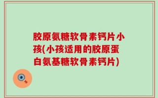 胶原氨糖软骨素钙片小孩(小孩适用的胶原蛋白氨基糖软骨素钙片)