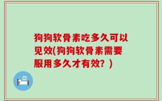 狗狗软骨素吃多久可以见效(狗狗软骨素需要服用多久才有效？)