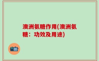 澳洲氨糖作用(澳洲氨糖：功效及用途)