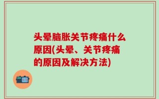 头晕脑胀关节疼痛什么原因(头晕、关节疼痛的原因及解决方法)