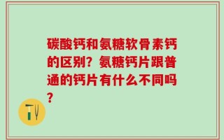 碳酸钙和氨糖软骨素钙的区别？氨糖钙片跟普通的钙片有什么不同吗？