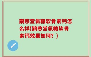 鹊慈堂氨糖软骨素钙怎么样(鹊慈堂氨糖软骨素钙效果如何？)